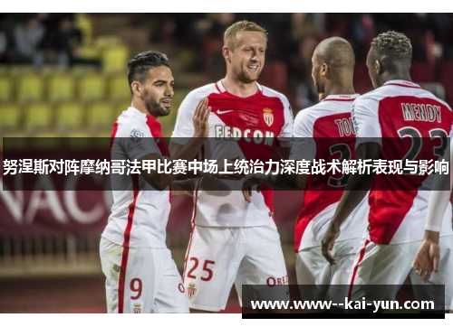 努涅斯对阵摩纳哥法甲比赛中场上统治力深度战术解析表现与影响