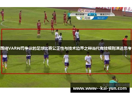 围绕VAR判罚争议的足球比赛公正性与技术边界之辩当代竞技规则演进思考