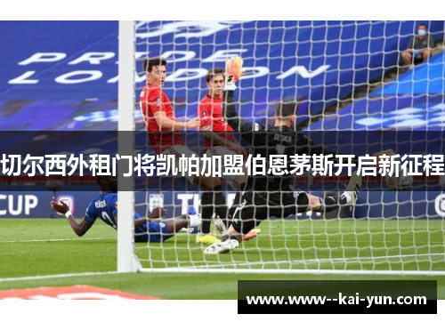 切尔西外租门将凯帕加盟伯恩茅斯开启新征程
