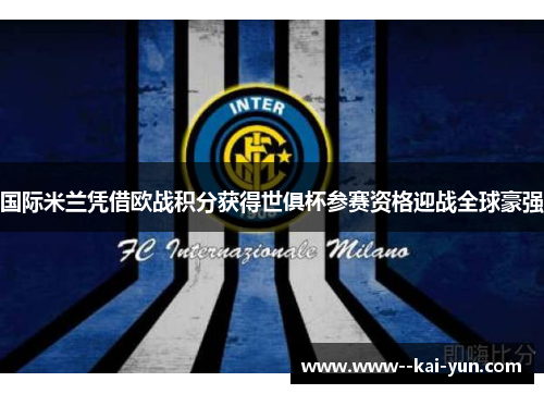 国际米兰凭借欧战积分获得世俱杯参赛资格迎战全球豪强