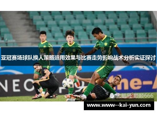 亚冠赛场球队换人策略运用效果与比赛走势影响战术分析实证探讨