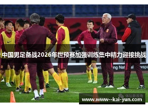 中国男足备战2026年世预赛加强训练集中精力迎接挑战 中国男足备战2026年世预赛加强训练集中精力迎接挑战