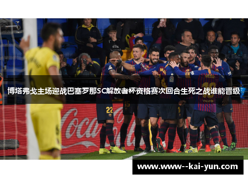 博塔弗戈主场迎战巴塞罗那SC解放者杯资格赛次回合生死之战谁能晋级
