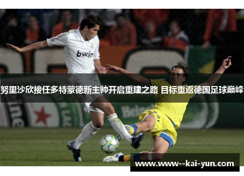 努里沙欣接任多特蒙德新主帅开启重建之路 目标重返德国足球巅峰