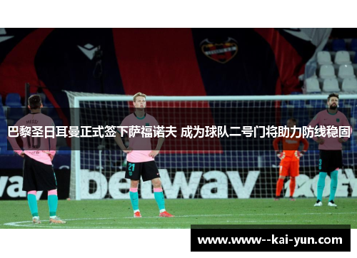巴黎圣日耳曼正式签下萨福诺夫 成为球队二号门将助力防线稳固