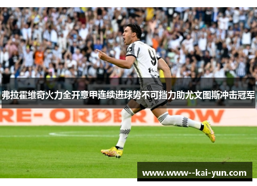 弗拉霍维奇火力全开意甲连续进球势不可挡力助尤文图斯冲击冠军 弗拉霍维奇火力全开意甲连续进球势不可挡力助尤文图斯冲击冠军