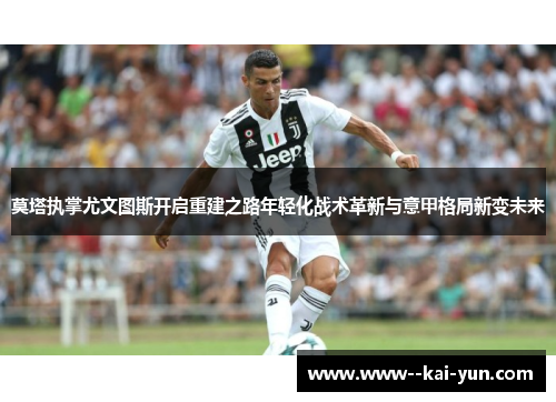 莫塔执掌尤文图斯开启重建之路年轻化战术革新与意甲格局新变未来