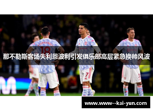 那不勒斯客场失利恩波利引发俱乐部高层紧急换帅风波