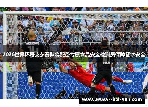 2026世界杯每支参赛队将配备专属食品安全检测员保障餐饮安全