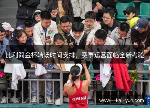 比利简金杯转场时间安排,赛事运营面临全新考验 比利简金杯转场时间安排,赛事运营面临全新考验