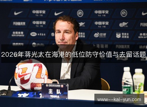 2026年蒋光太在海港的低位防守价值与去留话题